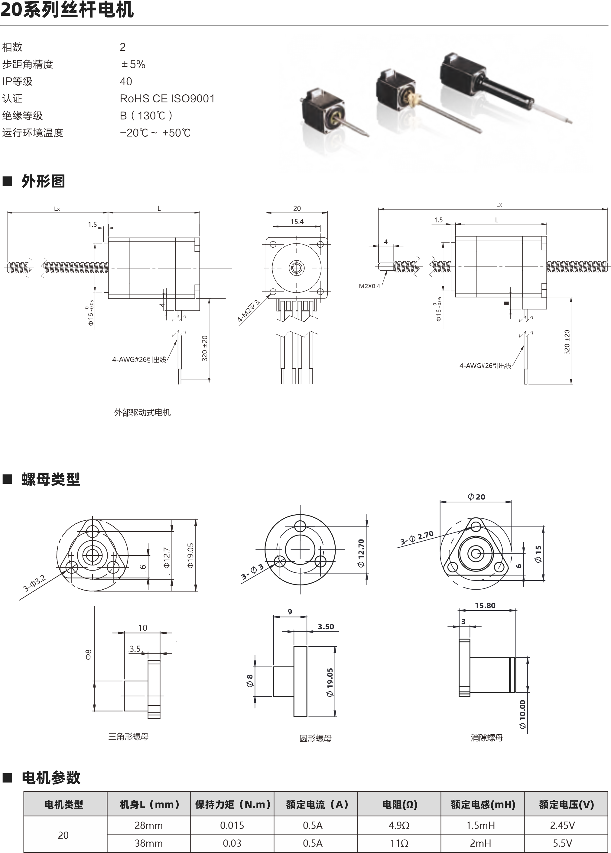 相數(shù) 步距角精度 IP等級  認(rèn)證 絕緣等級 運行環(huán)境溫度 2 ±5％ 40 RoHS CE ISO9001 B（130℃） -20℃～ +50℃ 螺母類型 電機參數(shù) 動態(tài)推力曲線圖 20 28mm 38mm 0.015 0.03 0.5A 0.5A 4.9Ω 11Ω 1.5mH 2mH 2.45V 5.5V 電機類型 機身L（mm） 保持力矩（N.m） 額定電流（A） 電阻(Ω) 額定電感(mH) 額定電壓(V) 絲桿參數(shù) S系列英制絲桿 S系列英制絲桿 3.5 3.5 55-18 36-14 0.03-0.05 40N 15N S系列英制絲桿 S系列英制絲桿 3.5 3.5 30-12 25-8 15N 4-8N S系列英制絲桿 3.5 0.6096 1 1.2192  2 4 0.003048 0.005 0.006096 0.01 0.02 15-4 1-2N 絲桿類型 直徑（mm） 導(dǎo)程(mm) 步長（°） 推力范圍（N） 螺母軸向間隙(mm) 斷電自鎖力范圍(N) Lx L 1.5 4-AWG#26引出線 20 15.4 4-AWG#26引出線 M2X0.4 4 Lx L 1.5 三角形螺母 圓形螺母 20系列 28mm機身 速度與推力曲線 以上曲線是有雙極性 斬波恒流驅(qū)動 100%工作電流24Vdc條件進(jìn)行測試。 20系列 38mm機身 速度與推力曲線 脈沖pps 轉(zhuǎn)速rpm 200 60 400 120 600 180 800 240 1000 300 1200 360 1400 420 1600 480 1800 540 2000 600 脈沖pps 轉(zhuǎn)速rpm 200 60 400 120 600 180 800 240 1000 300 1200 360 1400 420 1600 480 1800 540 2000 600 60 50 40 30 20 10 0 120 100 80 60 40 20 0 消隙螺母 外部驅(qū)動式電機 貫通軸式電機 建議負(fù)載上限60N 10 3.5 9 3.50 1 2 4 1 2 4 建議負(fù)載上限60N 步進(jìn)直線傳動產(chǎn)品制造商 Linear stepper motor provider 步進(jìn)直線傳動產(chǎn)品制造商 Linear stepper motor provider 20 15.80 3 3- 2.70 3- 3 3